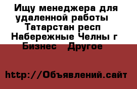 Ищу менеджера для удаленной работы - Татарстан респ., Набережные Челны г. Бизнес » Другое   